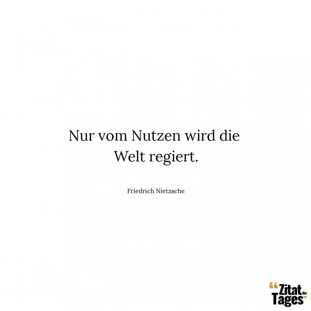 Nur vom Nutzen wird die Welt regiert. - Friedrich Nietzsche