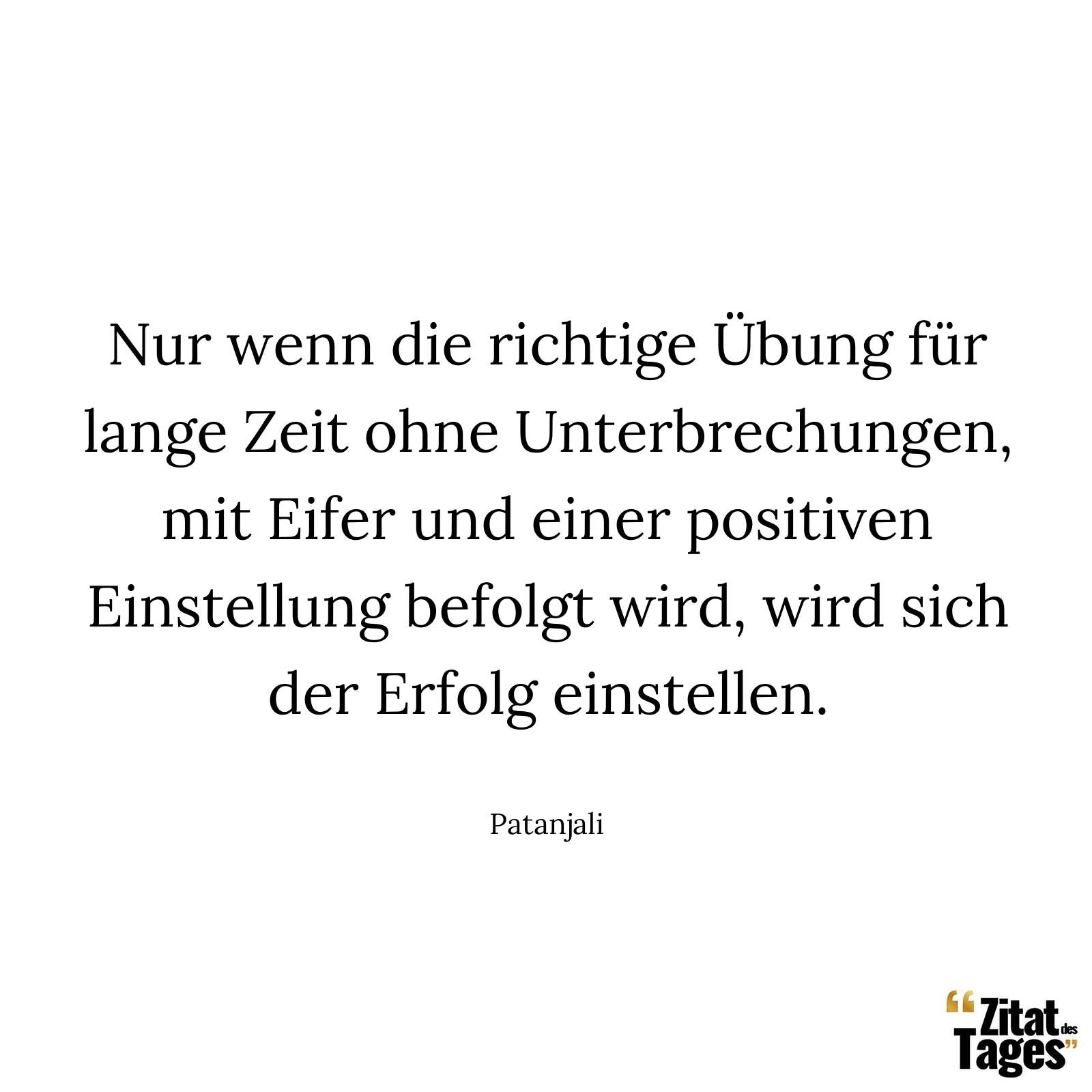 Nur wenn die richtige Übung für lange Zeit ohne Unterbrechungen, mit Eifer und einer positiven Einstellung befolgt wird, wird sich der Erfolg einstellen. - Patanjali