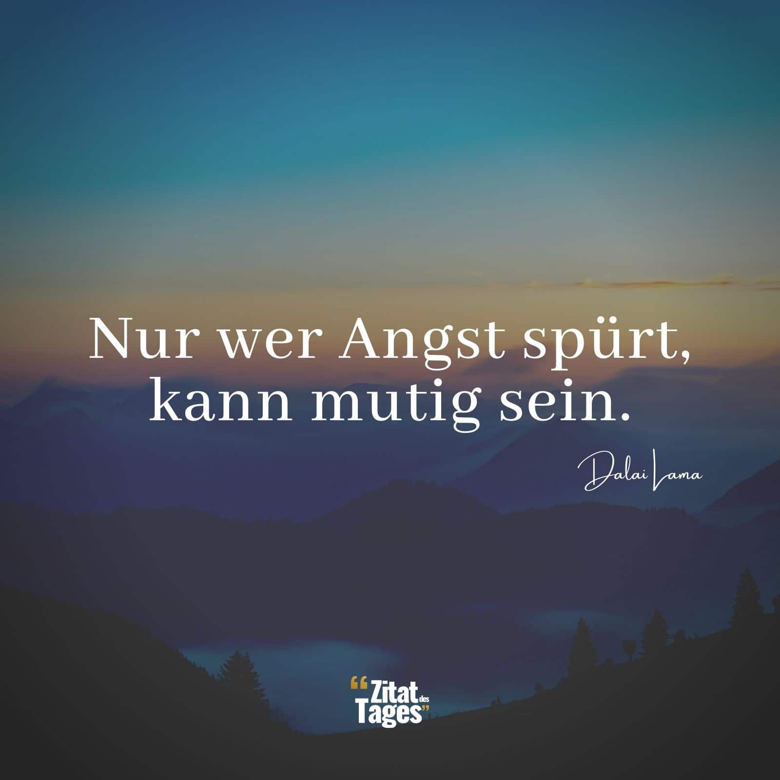 Nur wer Angst spürt, kann mutig sein. - Dalai Lama