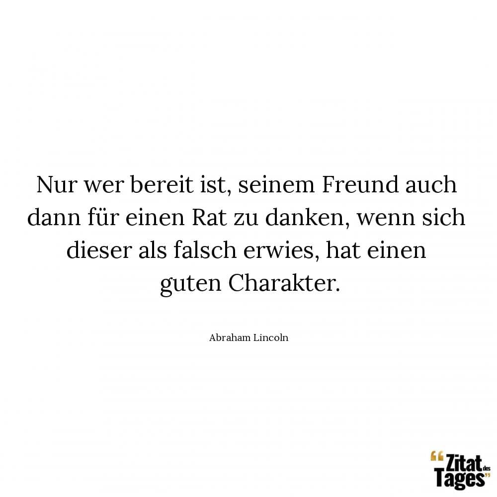 Nur wer bereit ist, seinem Freund auch dann für einen Rat zu danken, wenn sich dieser als falsch erwies, hat einen guten Charakter. - Abraham Lincoln