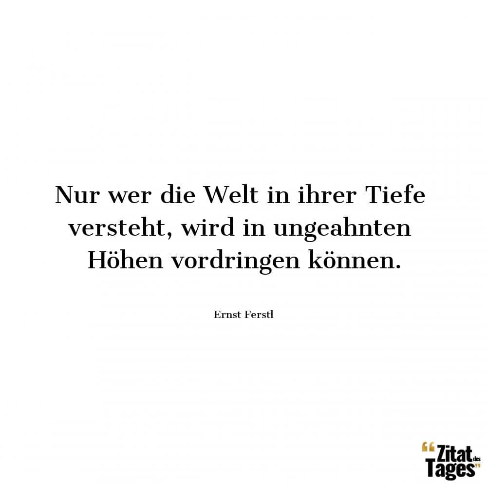 Nur wer die Welt in ihrer Tiefe versteht, wird in ungeahnten Höhen vordringen können. - Ernst Ferstl