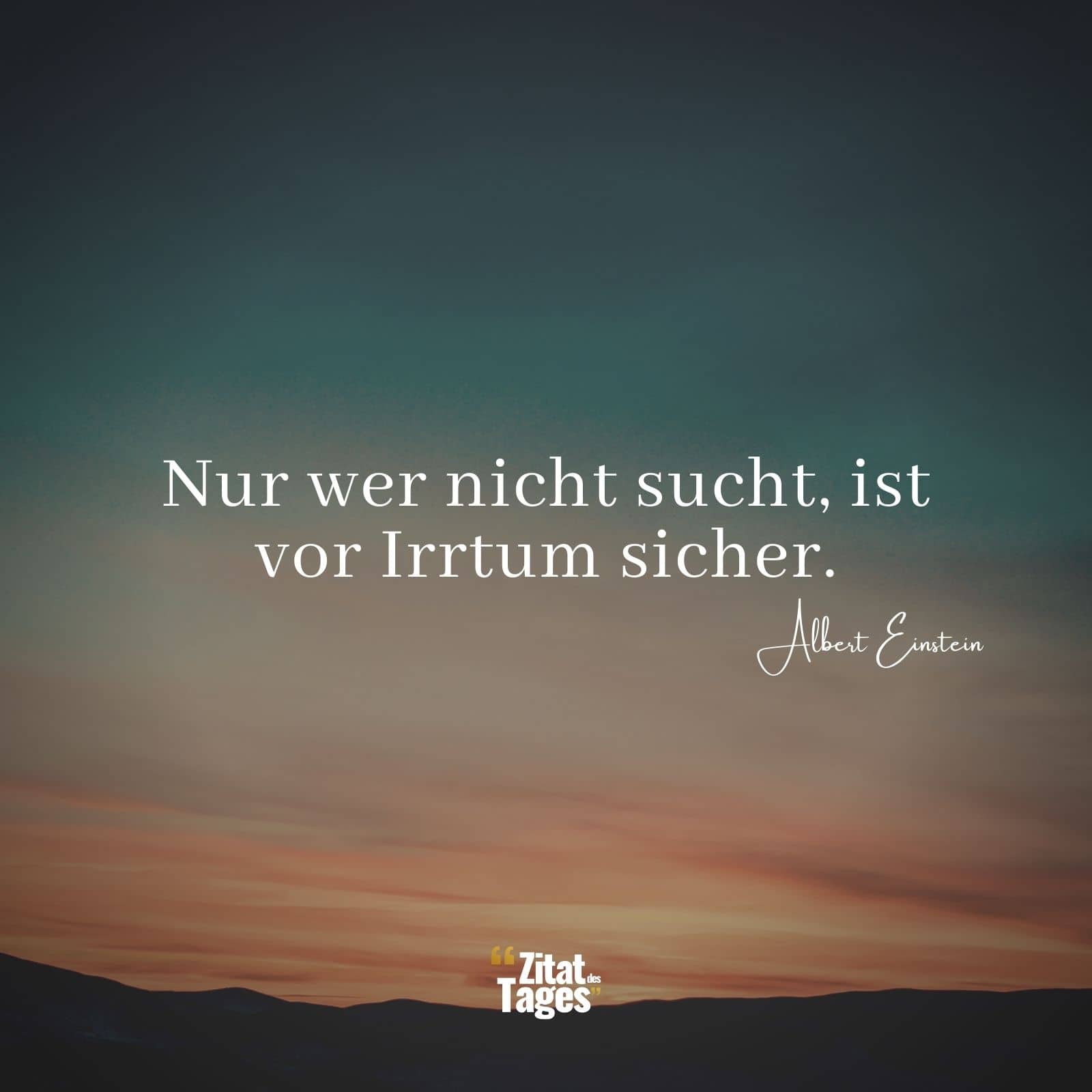 Nur wer nicht sucht, ist vor Irrtum sicher. - Albert Einstein