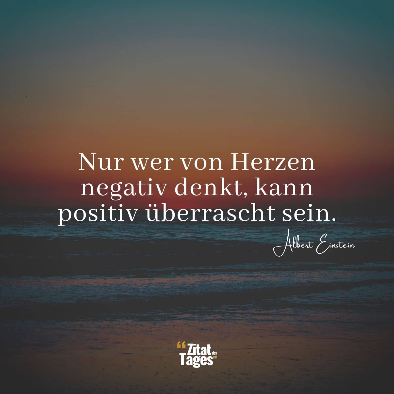 Nur wer von Herzen negativ denkt, kann positiv überrascht sein. - Albert Einstein