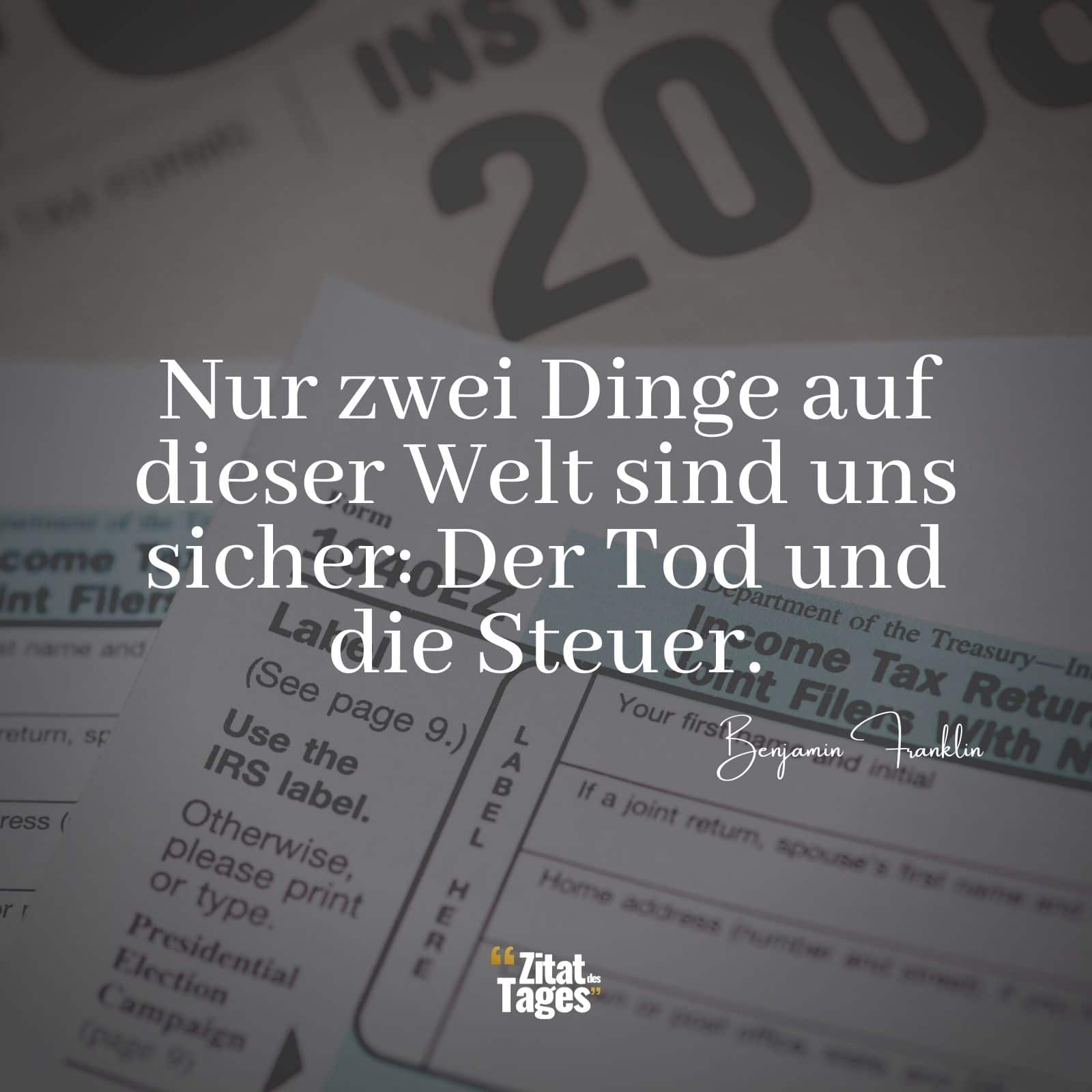 Nur zwei Dinge auf dieser Welt sind uns sicher: Der Tod und die Steuer. - Benjamin Franklin