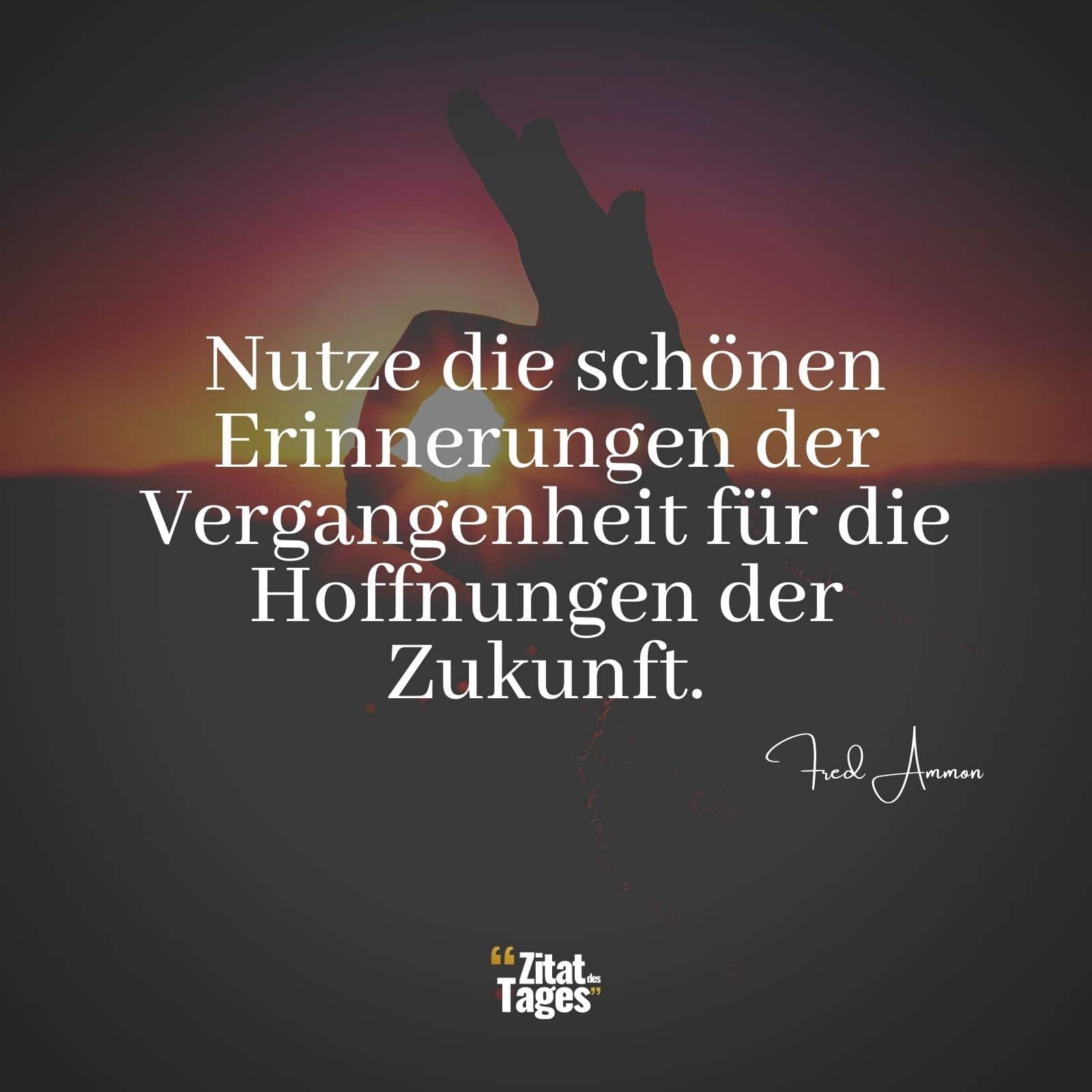 Nutze die schönen Erinnerungen der Vergangenheit für die Hoffnungen der Zukunft. - Fred Ammon