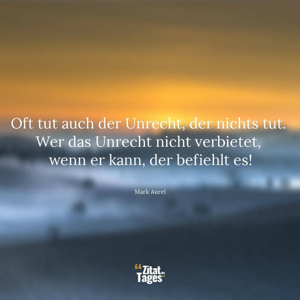 Oft tut auch der Unrecht, der nichts tut. Wer das Unrecht nicht verbietet, wenn er kann, der befiehlt es! - Mark Aurel