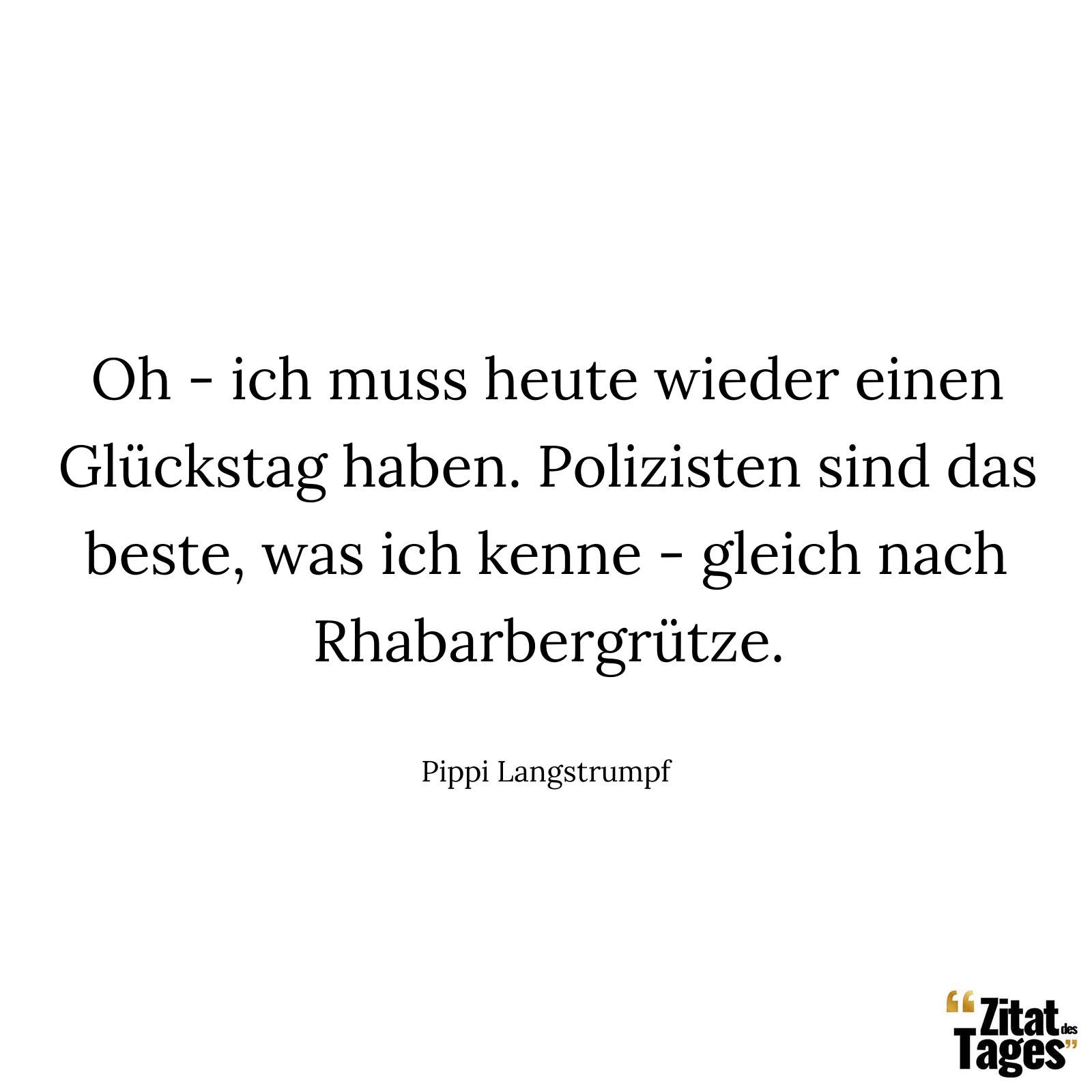 Oh - ich muss heute wieder einen Glückstag haben. Polizisten sind das beste, was ich kenne - gleich nach Rhabarbergrütze. - Pippi Langstrumpf