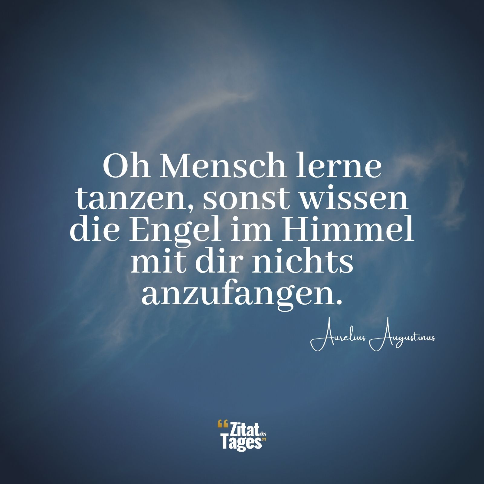 Oh Mensch lerne tanzen, sonst wissen die Engel im Himmel mit dir nichts anzufangen. - Aurelius Augustinus