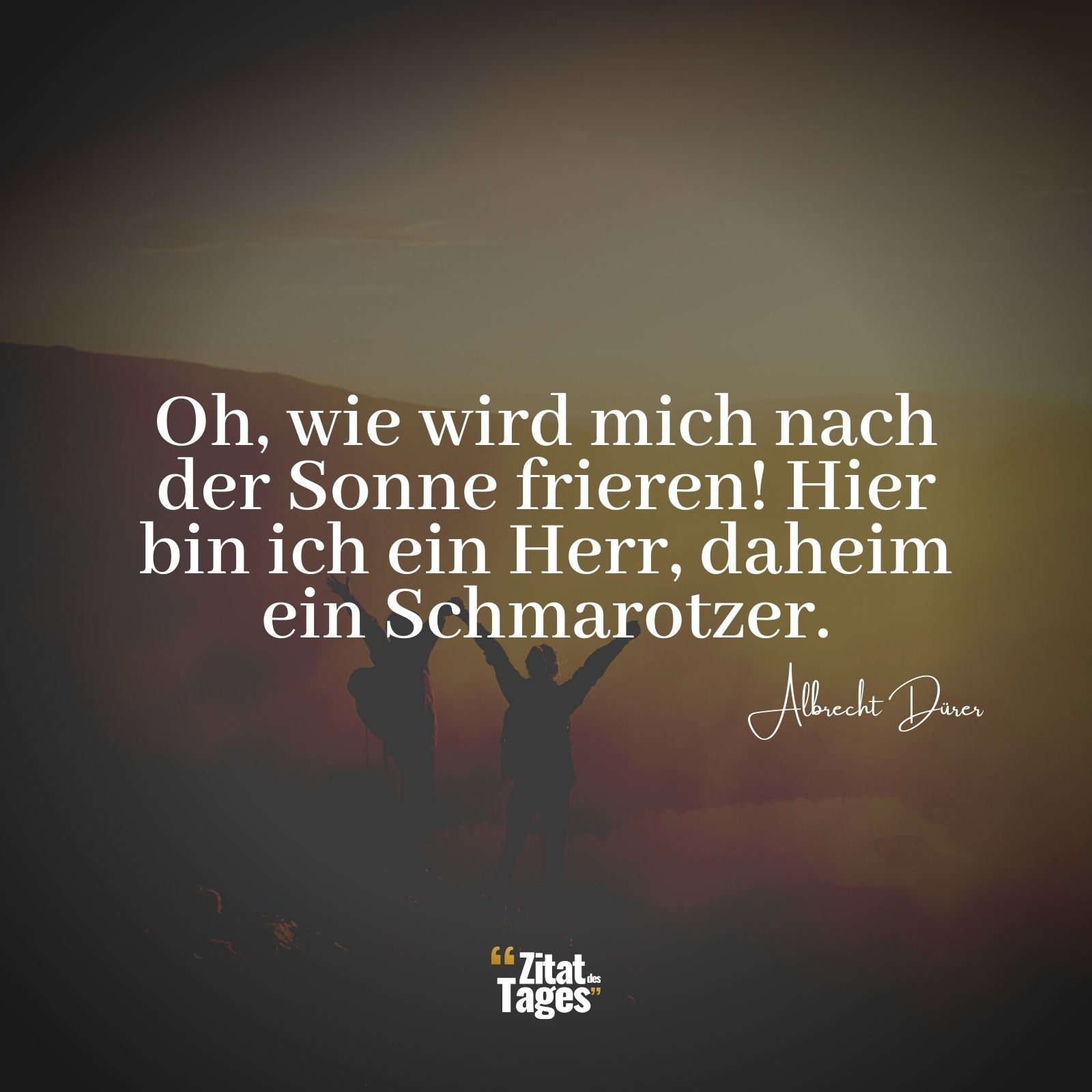 Oh, wie wird mich nach der Sonne frieren! Hier bin ich ein Herr, daheim ein Schmarotzer. - Albrecht Dürer