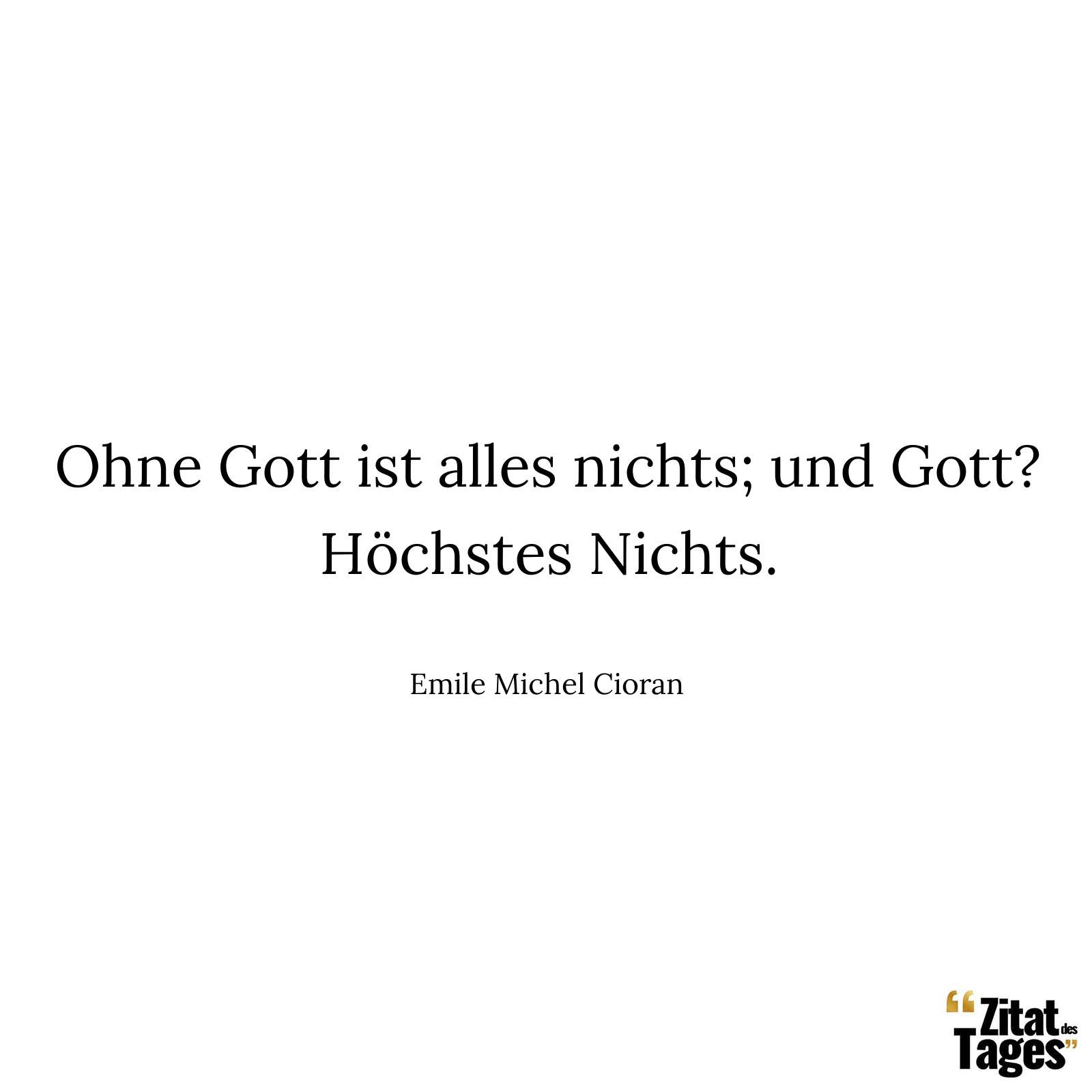 Ohne Gott ist alles nichts; und Gott? Höchstes Nichts. - Emile Michel Cioran