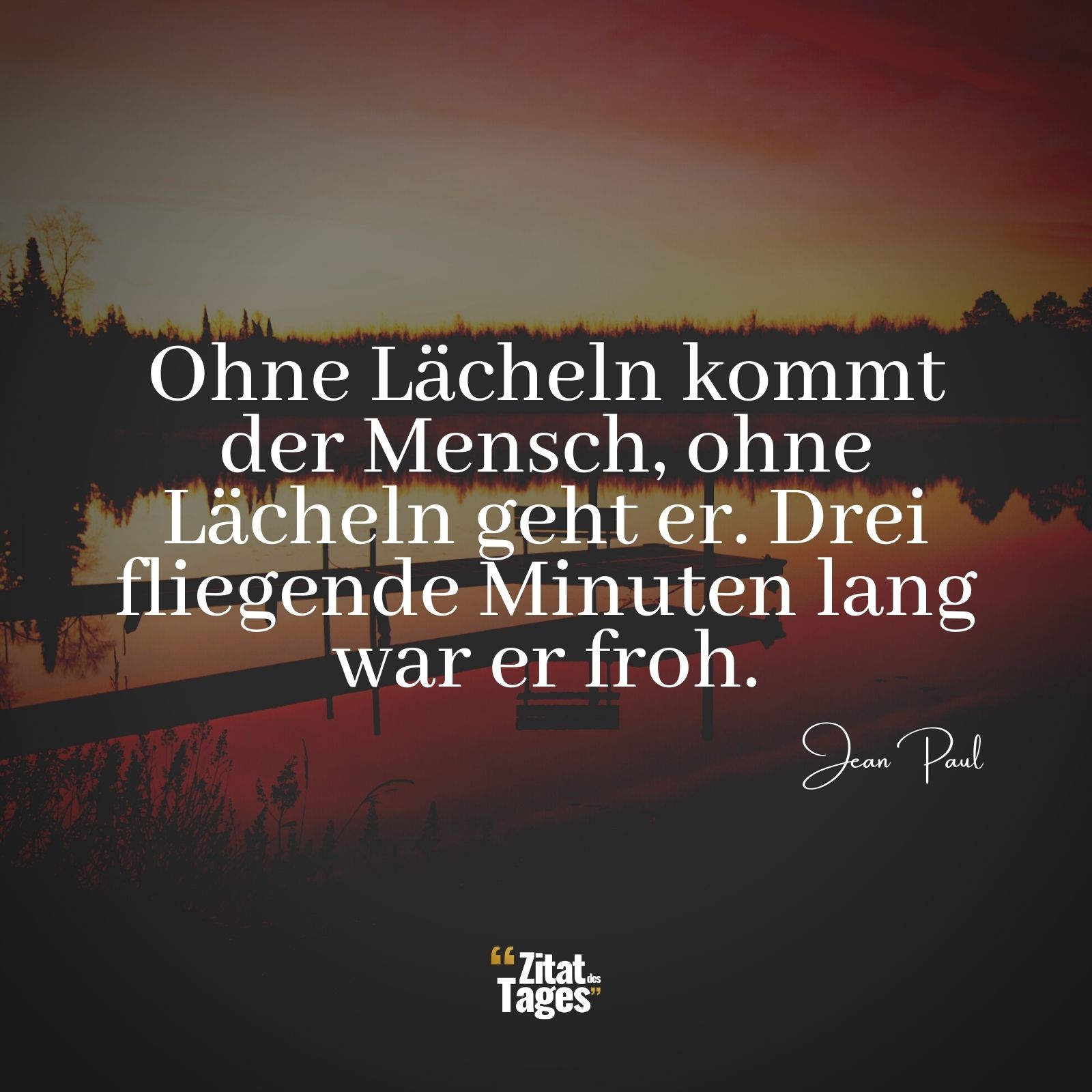 Ohne Lächeln kommt der Mensch, ohne Lächeln geht er. Drei fliegende Minuten lang war er froh. - Jean Paul