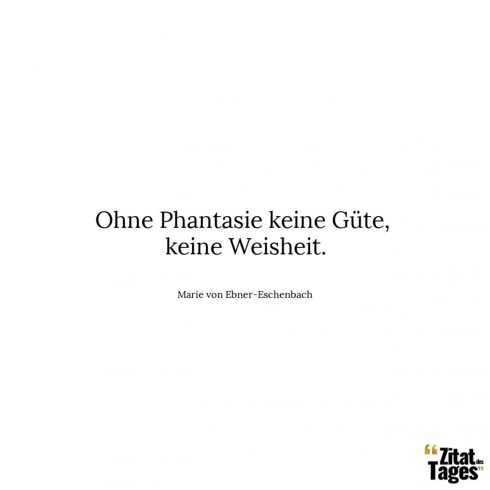 Ohne Phantasie keine Güte, keine Weisheit. - Marie von Ebner-Eschenbach