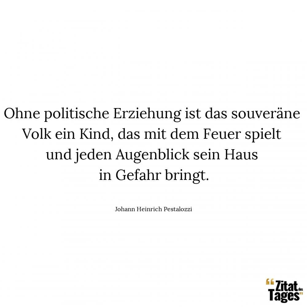 Ohne politische Erziehung ist das souveräne Volk ein Kind, das mit dem Feuer spielt und jeden Augenblick sein Haus in Gefahr bringt. - Johann Heinrich Pestalozzi