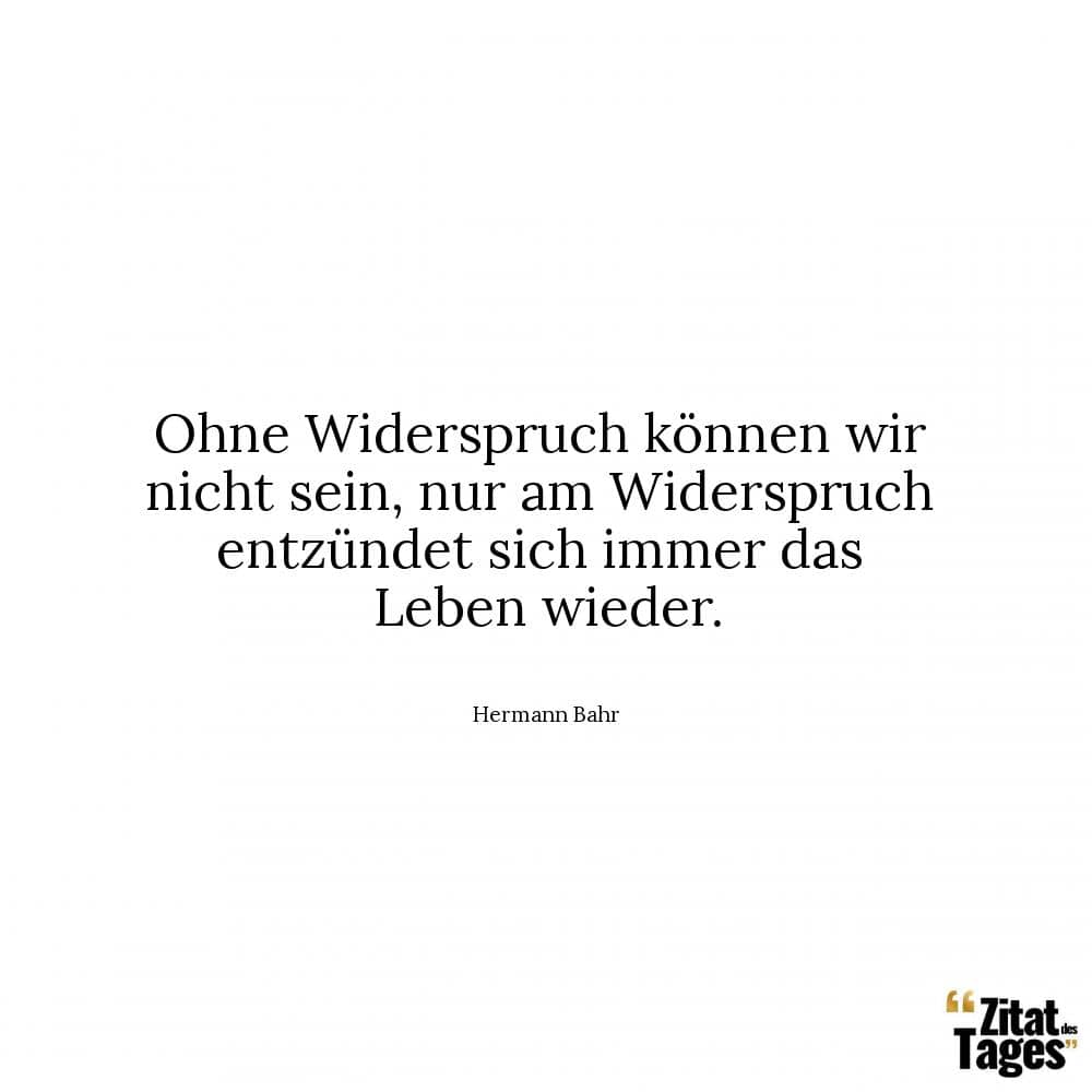 Ohne Widerspruch können wir nicht sein, nur am Widerspruch entzündet sich immer das Leben wieder. - Hermann Bahr