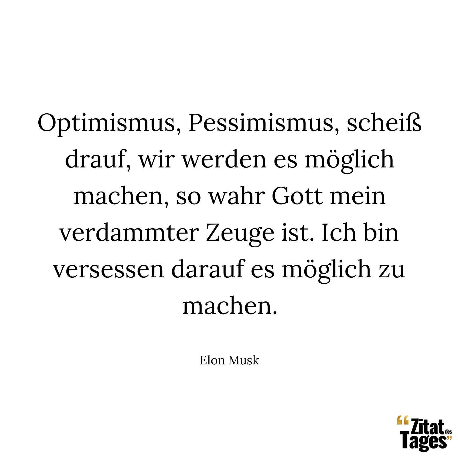 Optimismus, Pessimismus, scheiß drauf, wir werden es möglich machen, so wahr Gott mein verdammter Zeuge ist. Ich bin versessen darauf es möglich zu machen. - Elon Musk