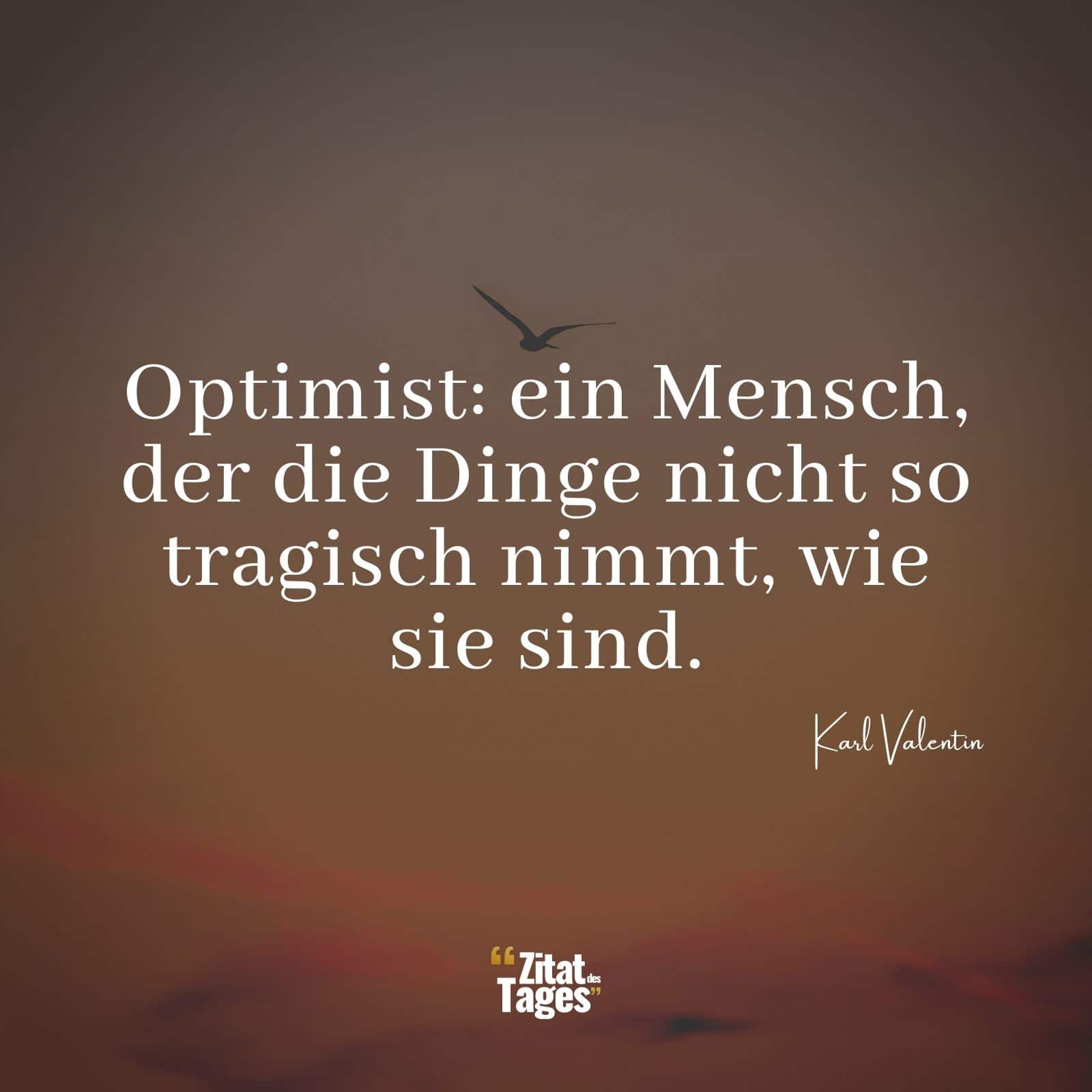 Optimist: ein Mensch, der die Dinge nicht so tragisch nimmt, wie sie sind. - Karl Valentin