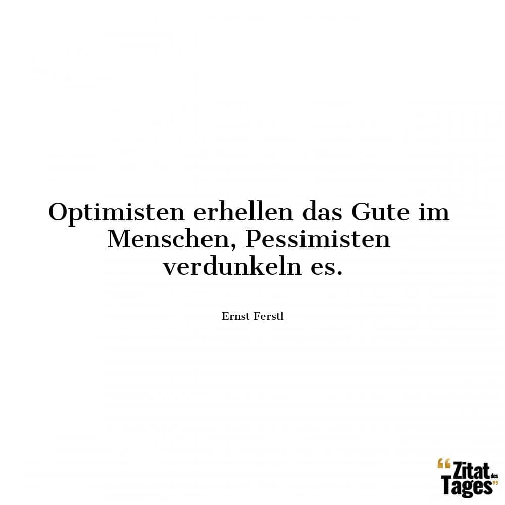 Optimisten erhellen das Gute im Menschen, Pessimisten verdunkeln es. - Ernst Ferstl
