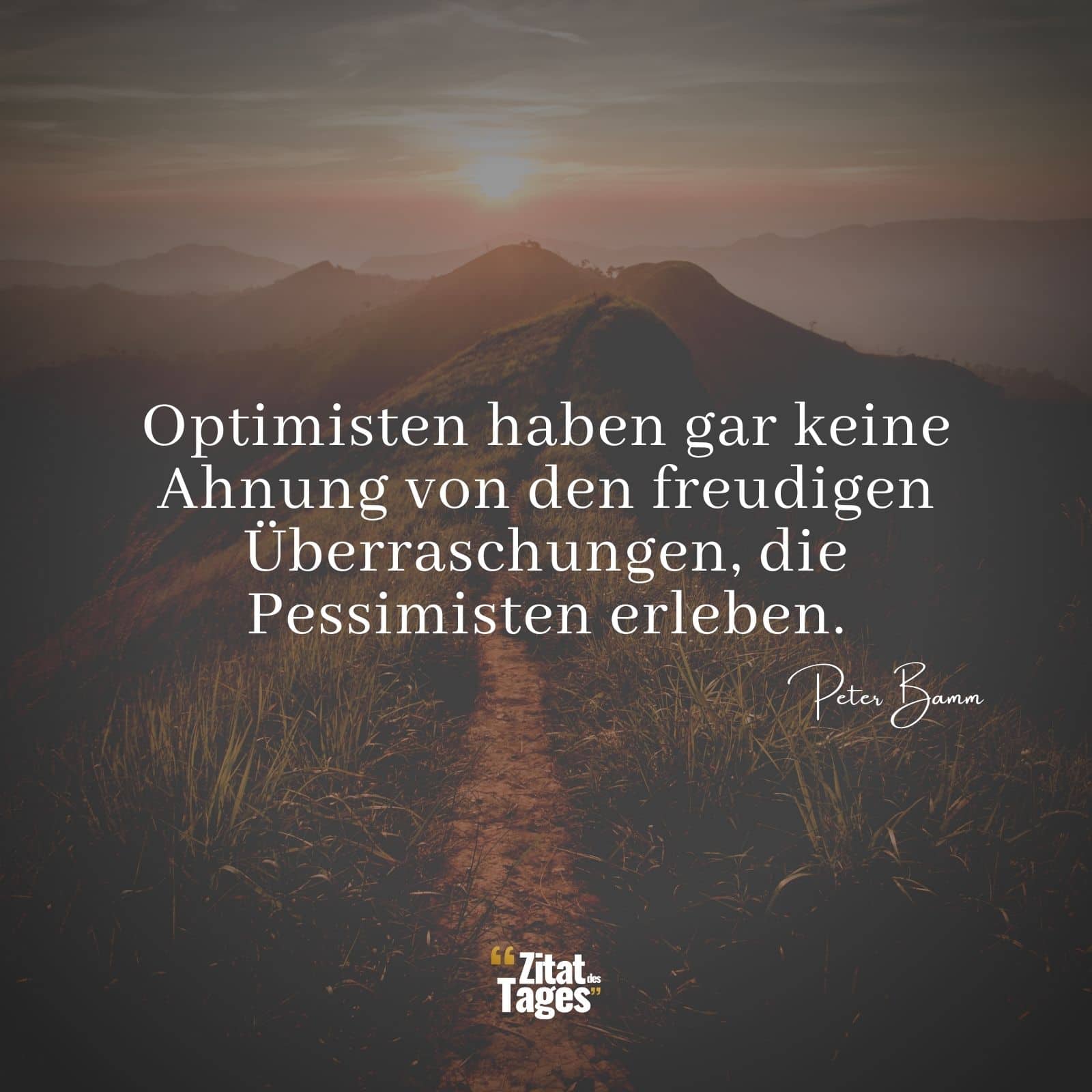 Optimisten haben gar keine Ahnung von den freudigen Überraschungen, die Pessimisten erleben. - Peter Bamm