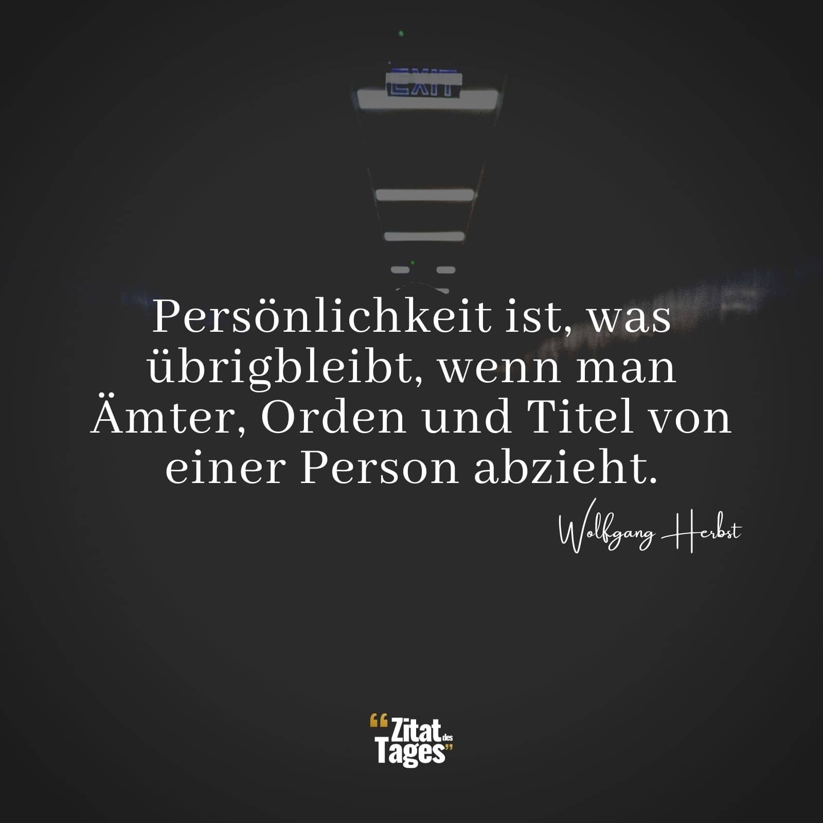 Persönlichkeit ist, was übrigbleibt, wenn man Ämter, Orden und Titel von einer Person abzieht. - Wolfgang Herbst