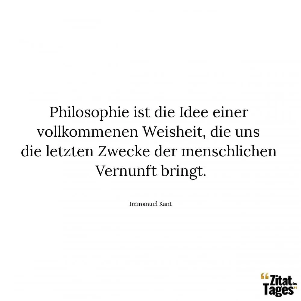 Philosophie ist die Idee einer vollkommenen Weisheit, die uns die letzten Zwecke der menschlichen Vernunft bringt. - Immanuel Kant
