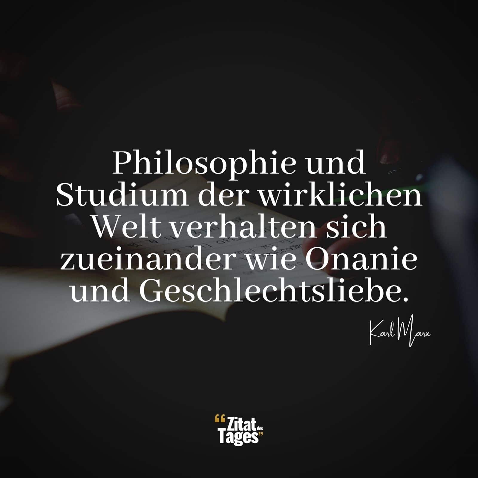 Philosophie und Studium der wirklichen Welt verhalten sich zueinander wie Onanie und Geschlechtsliebe. - Karl Marx