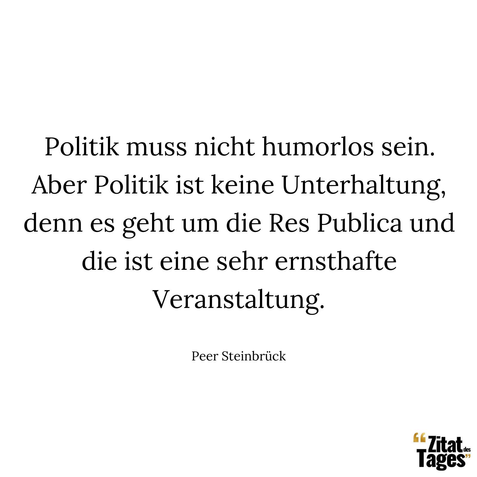 Politik muss nicht humorlos sein. Aber Politik ist keine Unterhaltung, denn es geht um die Res Publica und die ist eine sehr ernsthafte Veranstaltung. - Peer Steinbrück