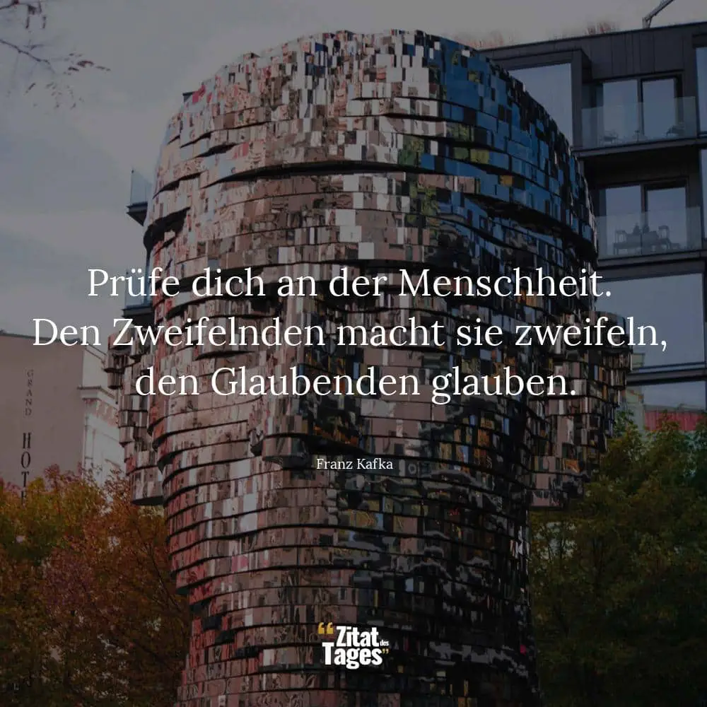 Prüfe dich an der Menschheit. Den Zweifelnden macht sie zweifeln, den Glaubenden glauben. - Franz Kafka