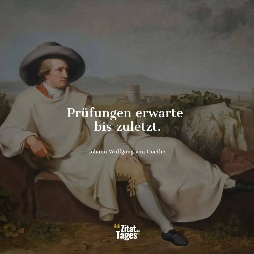 Prüfungen erwarte bis zuletzt. - Johann Wolfgang von Goethe