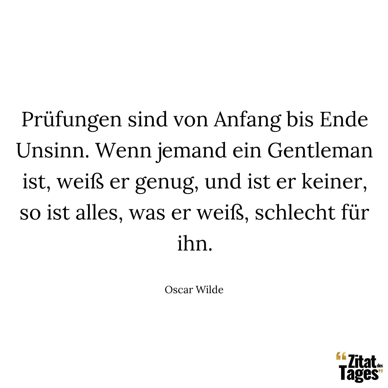 Prüfungen sind von Anfang bis Ende Unsinn. Wenn jemand ein Gentleman ist, weiß er genug, und ist er keiner, so ist alles, was er weiß, schlecht für ihn. - Oscar Wilde