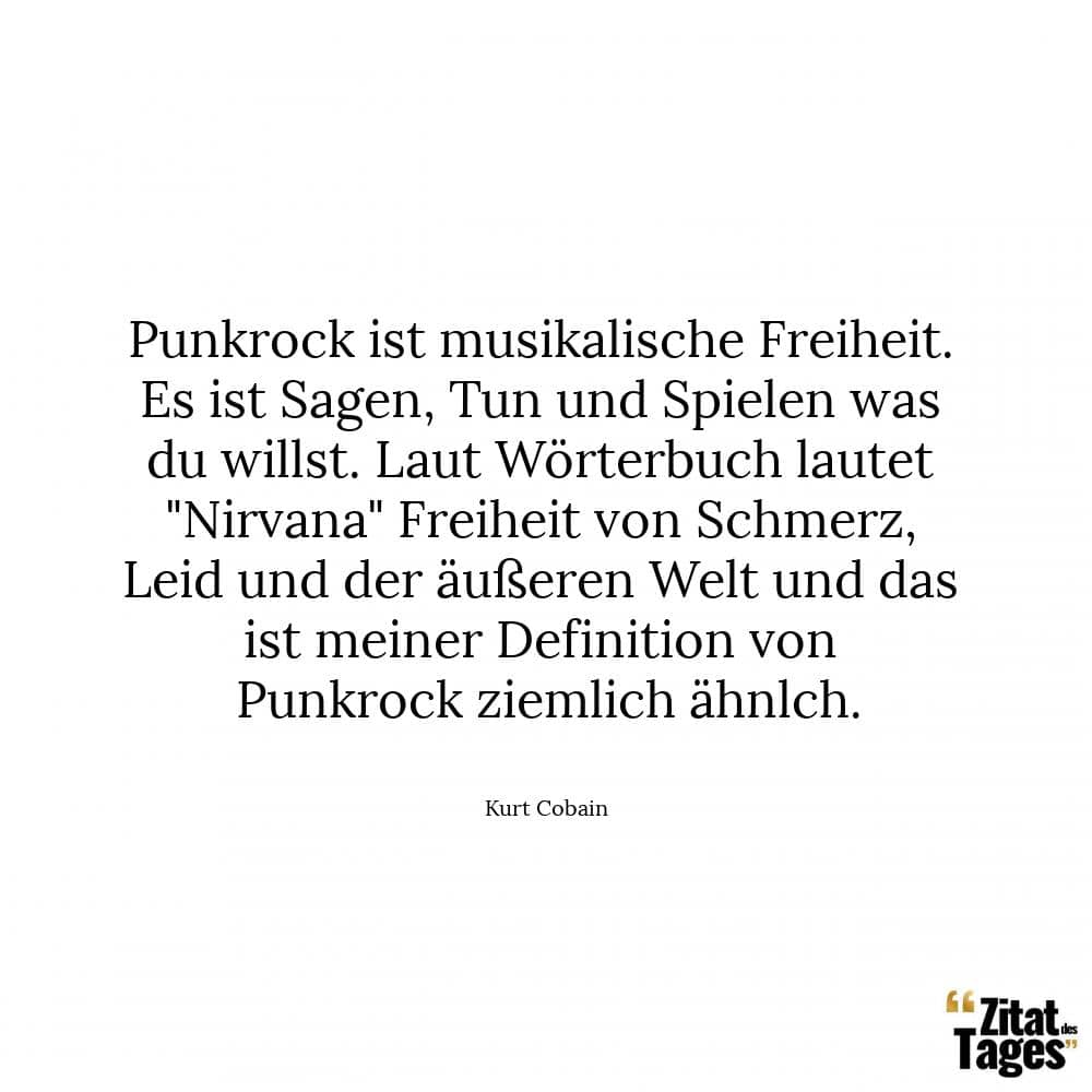 Punkrock ist musikalische Freiheit. Es ist Sagen, Tun und Spielen was du willst. Laut Wörterbuch lautet Nirvana Freiheit von Schmerz, Leid und der äußeren Welt und das ist meiner Definition von Punkrock ziemlich ähnlch. - Kurt Cobain