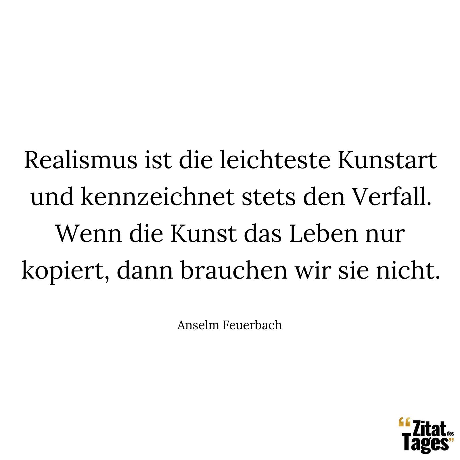 Realismus ist die leichteste Kunstart und kennzeichnet stets den Verfall. Wenn die Kunst das Leben nur kopiert, dann brauchen wir sie nicht. - Anselm Feuerbach