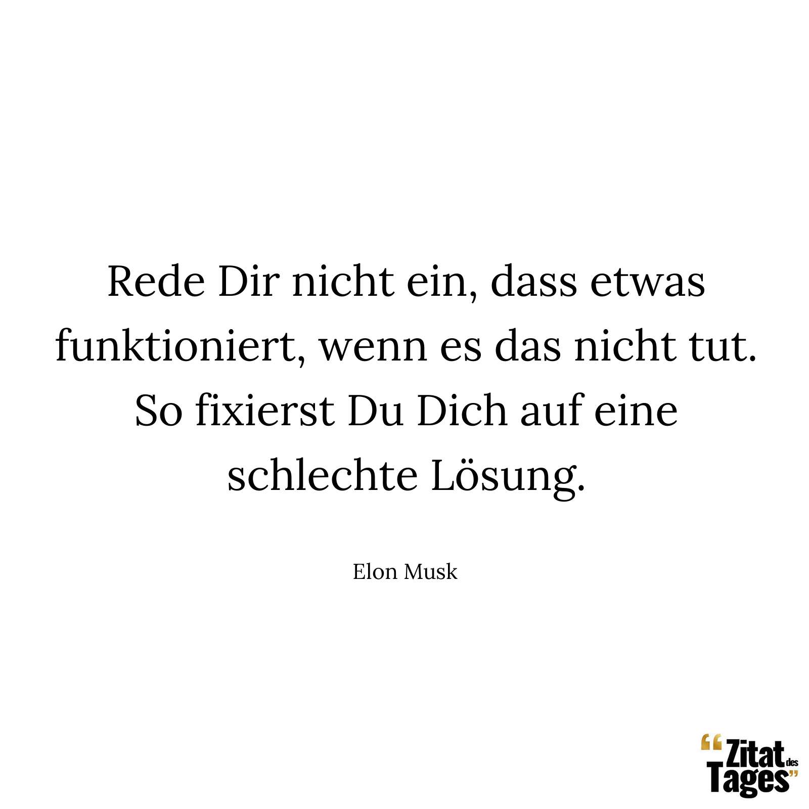 Rede Dir nicht ein, dass etwas funktioniert, wenn es das nicht tut. So fixierst Du Dich auf eine schlechte Lösung. - Elon Musk