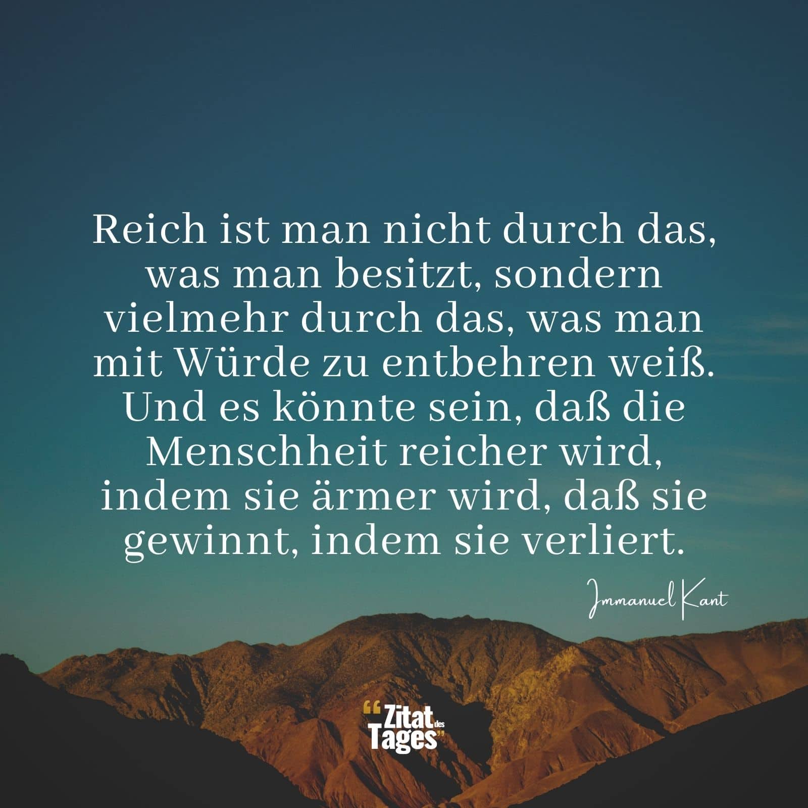 Reich ist man nicht durch das, was man besitzt, sondern vielmehr durch das, was man mit Würde zu entbehren weiß. Und es könnte sein, daß die Menschheit reicher wird, indem sie ärmer wird, daß sie gewinnt, indem sie verliert. - Immanuel Kant