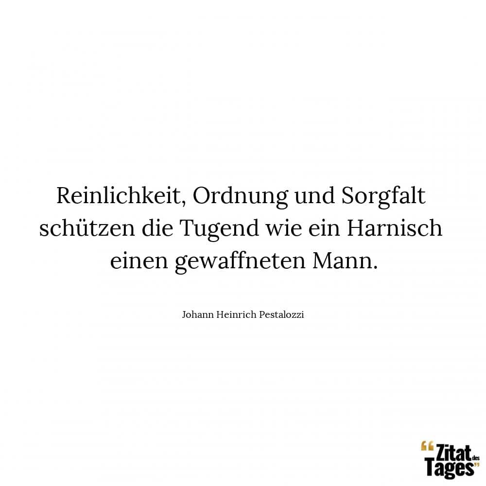 Reinlichkeit, Ordnung und Sorgfalt schützen die Tugend wie ein Harnisch einen gewaffneten Mann. - Johann Heinrich Pestalozzi