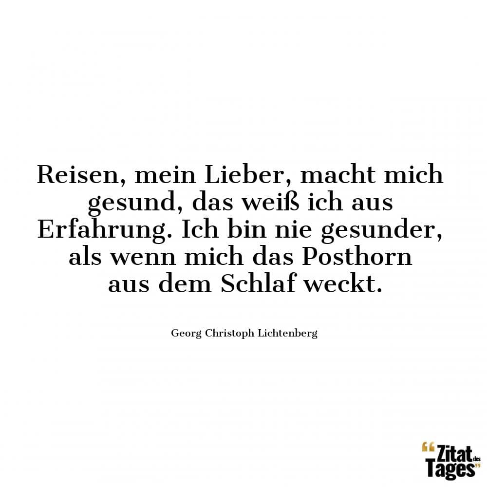 Reisen, mein Lieber, macht mich gesund, das weiß ich aus Erfahrung. Ich bin nie gesunder, als wenn mich das Posthorn aus dem Schlaf weckt. - Georg Christoph Lichtenberg