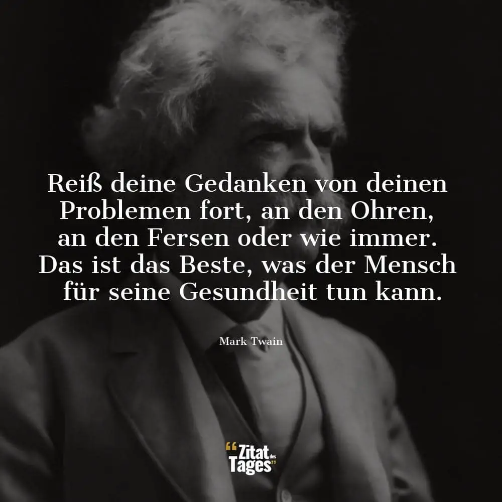 Reiß deine Gedanken von deinen Problemen fort, an den Ohren, an den Fersen oder wie immer. Das ist das Beste, was der Mensch für seine Gesundheit tun kann. - Mark Twain