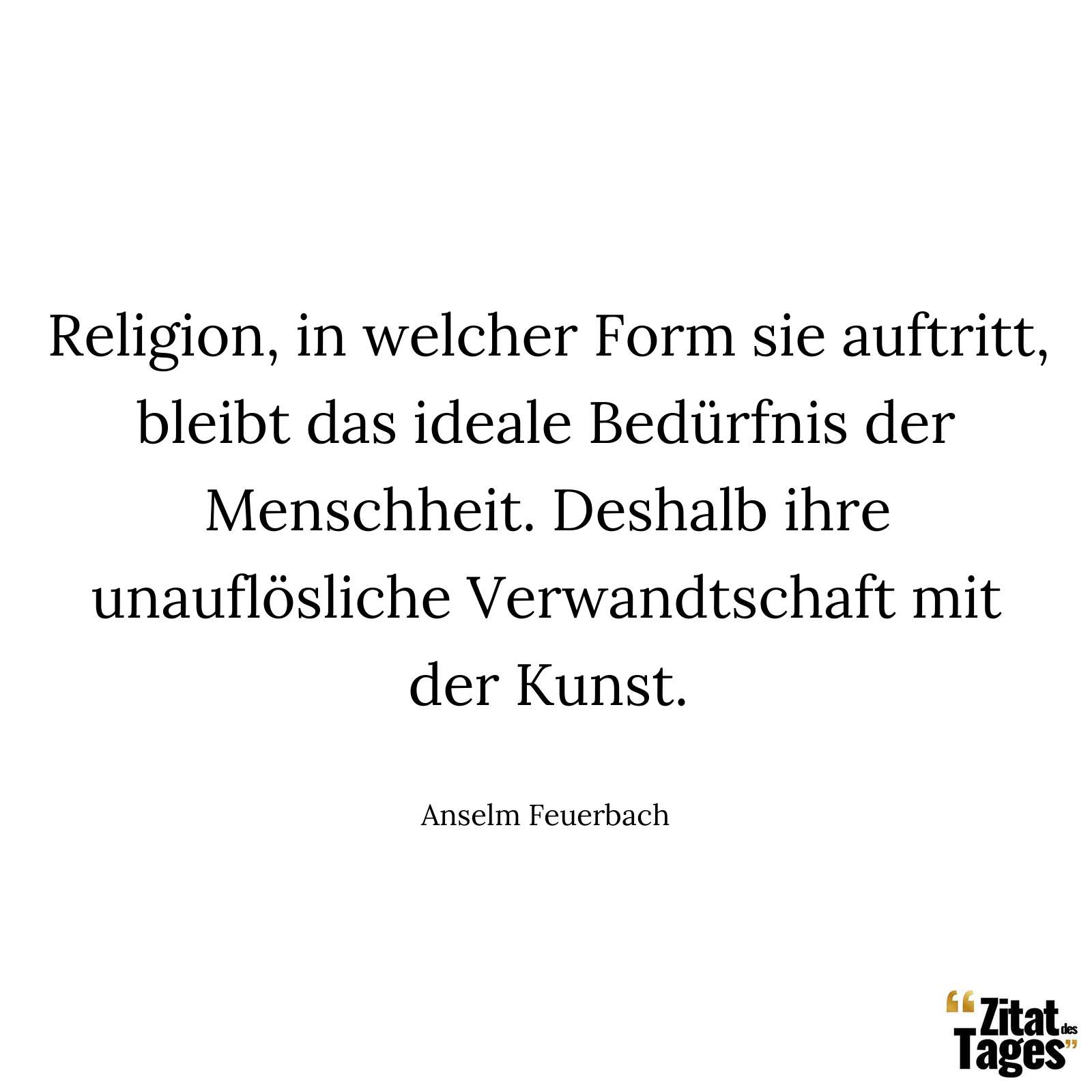 Religion, in welcher Form sie auftritt, bleibt das ideale Bedürfnis der Menschheit. Deshalb ihre unauflösliche Verwandtschaft mit der Kunst. - Anselm Feuerbach