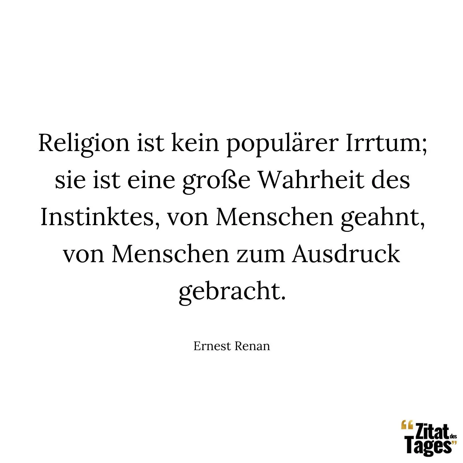 Religion ist kein populärer Irrtum; sie ist eine große Wahrheit des Instinktes, von Menschen geahnt, von Menschen zum Ausdruck gebracht. - Ernest Renan