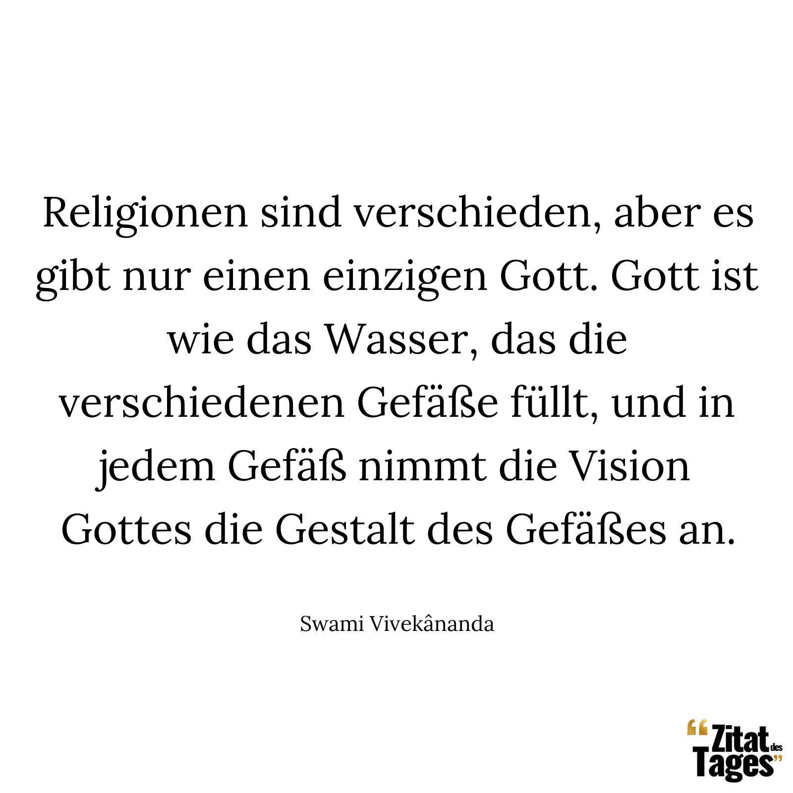 Religionen sind verschieden, aber es gibt nur einen einzigen Gott. Gott ist wie das Wasser, das die verschiedenen Gefäße füllt, und in jedem Gefäß nimmt die Vision Gottes die Gestalt des Gefäßes an. - Swami Vivekânanda