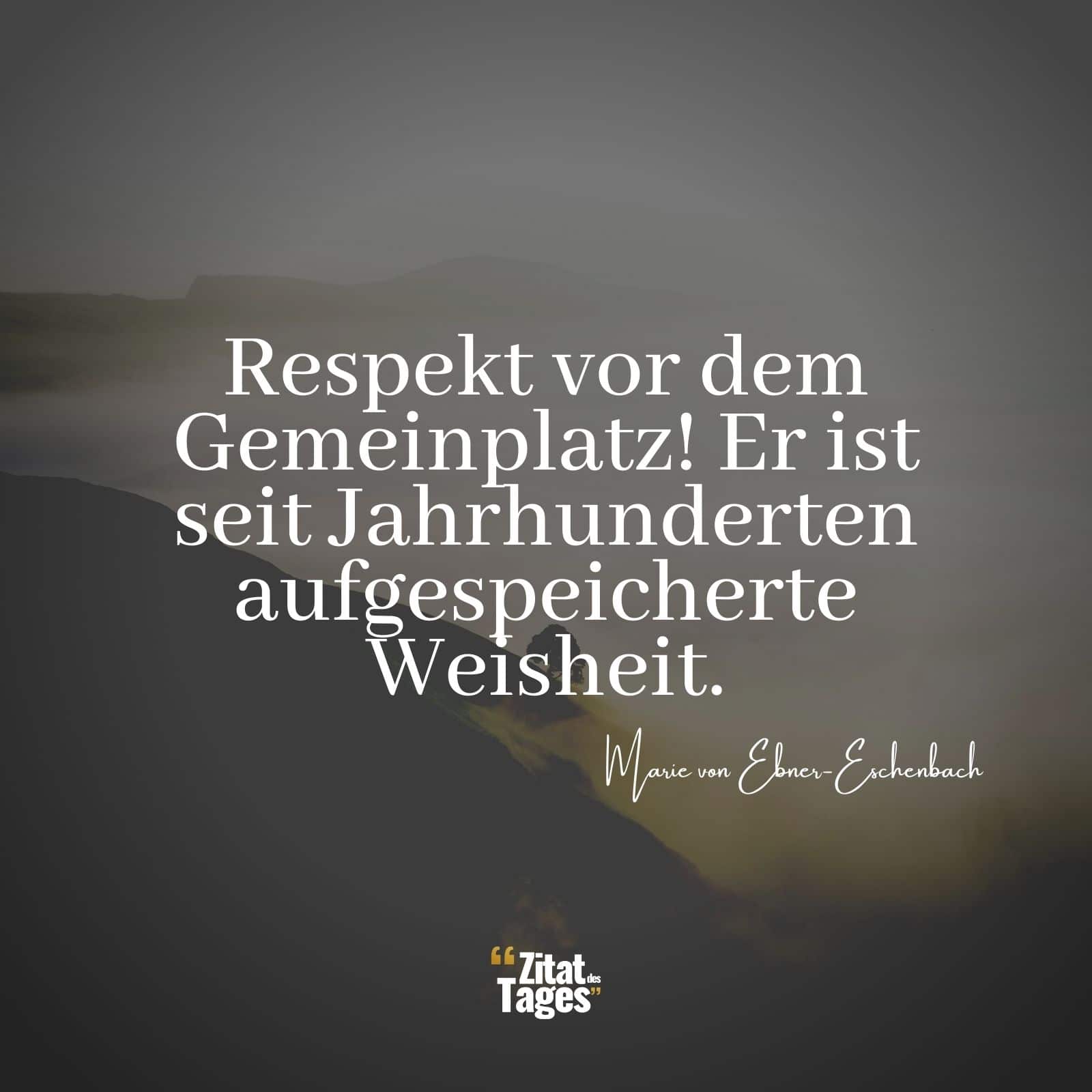 Respekt vor dem Gemeinplatz! Er ist seit Jahrhunderten aufgespeicherte Weisheit. - Marie von Ebner-Eschenbach