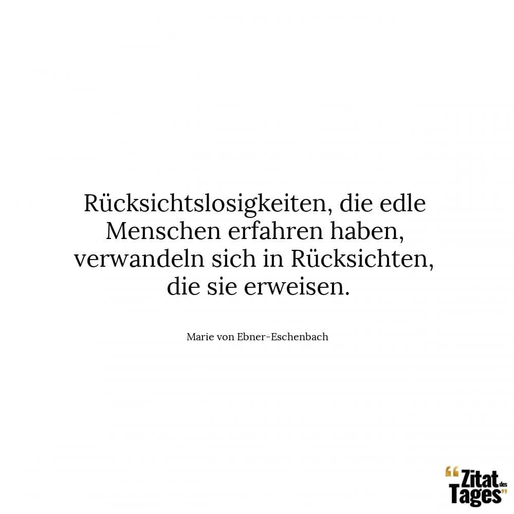 Rücksichtslosigkeiten, die edle Menschen erfahren haben, verwandeln sich in Rücksichten, die sie erweisen. - Marie von Ebner-Eschenbach