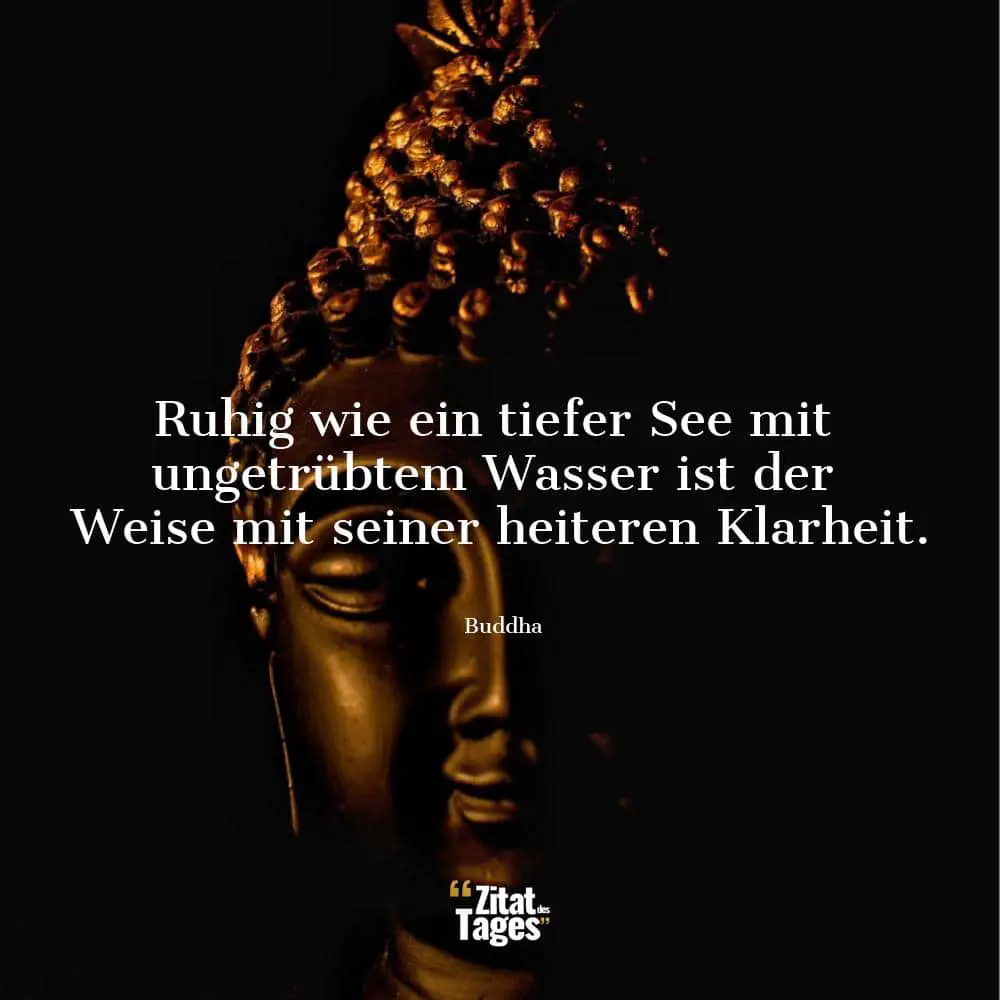 Ruhig wie ein tiefer See mit ungetrübtem Wasser ist der Weise mit seiner heiteren Klarheit. - Buddha