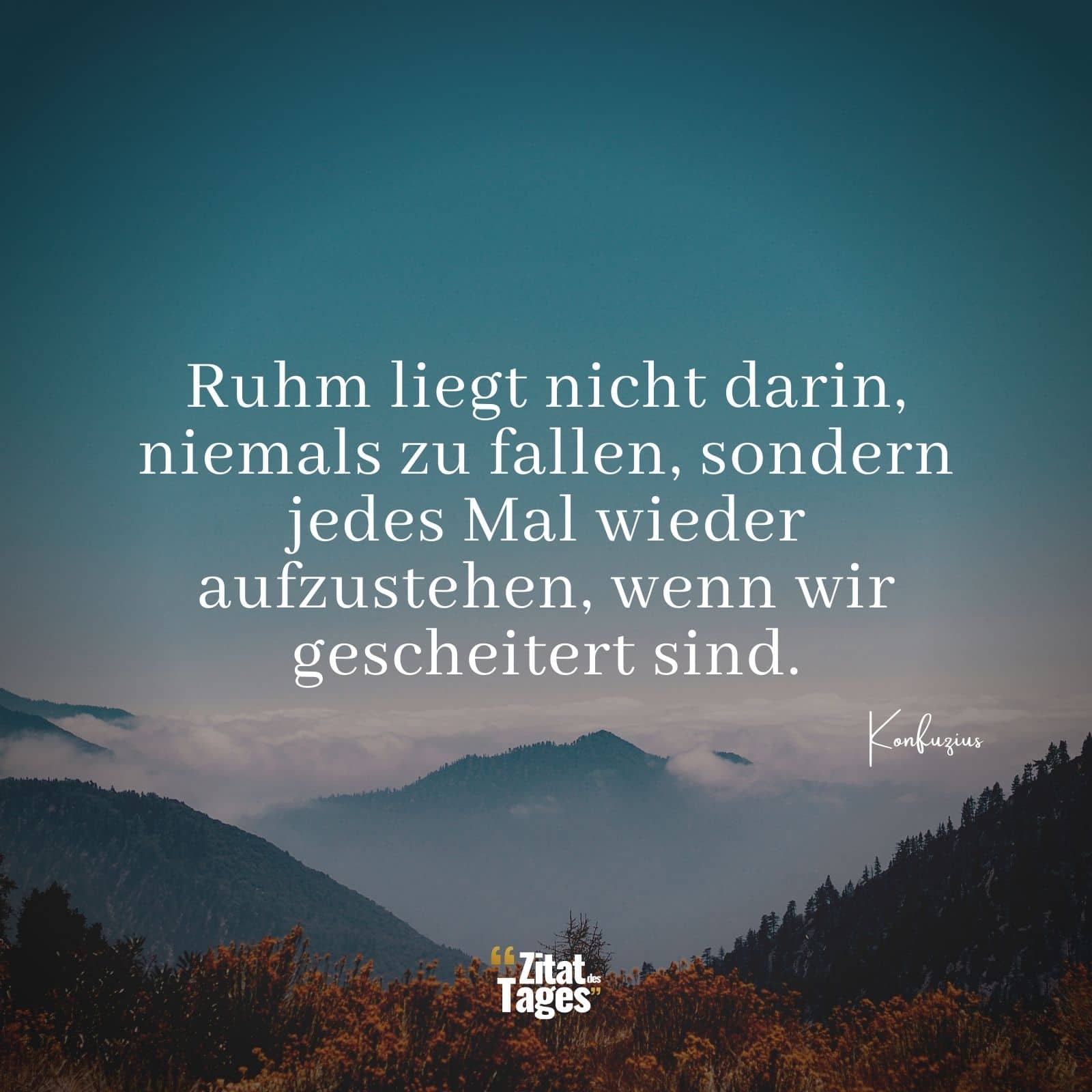 Ruhm liegt nicht darin, niemals zu fallen, sondern jedes Mal wieder aufzustehen, wenn wir gescheitert sind. - Konfuzius