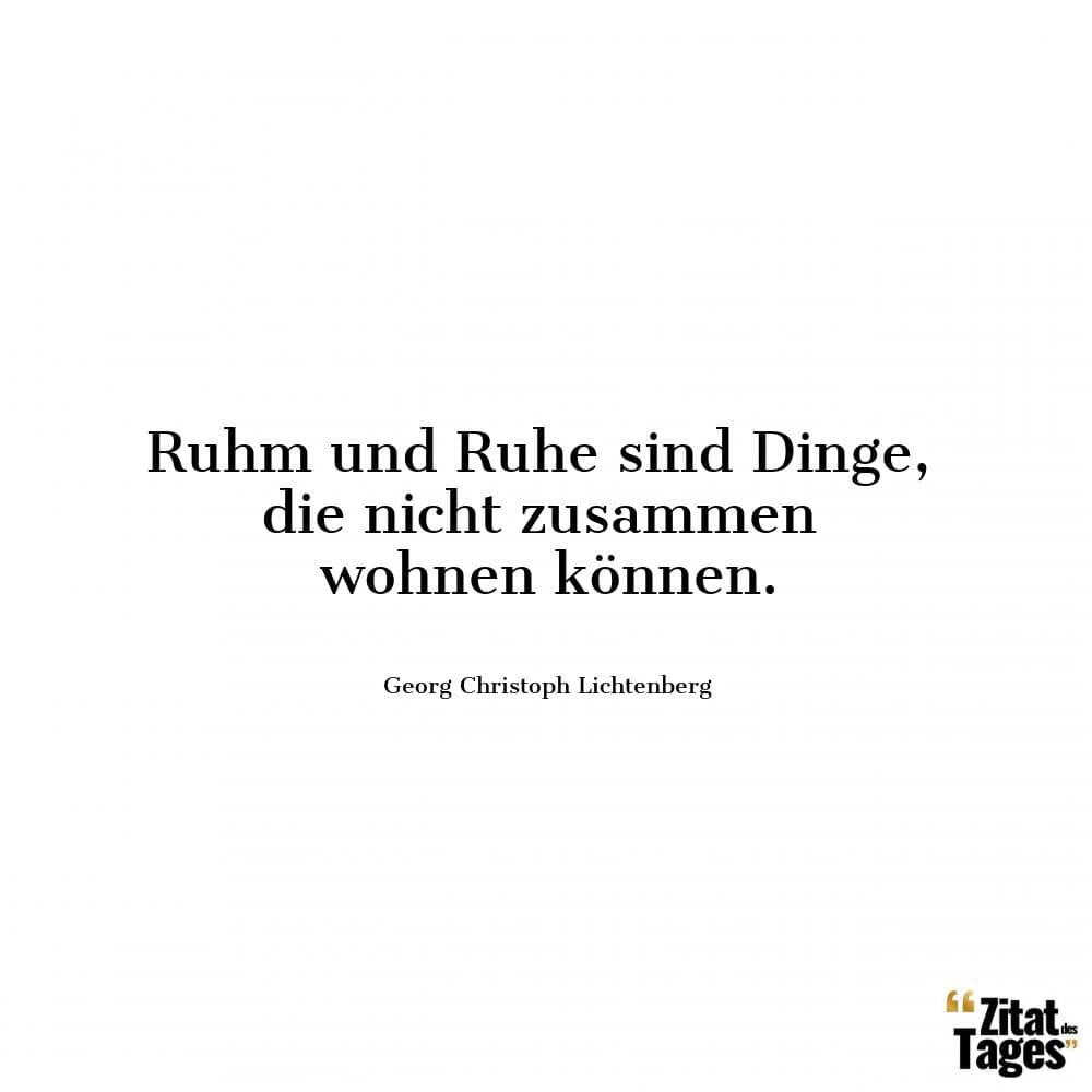 Ruhm und Ruhe sind Dinge, die nicht zusammen wohnen können. - Georg Christoph Lichtenberg