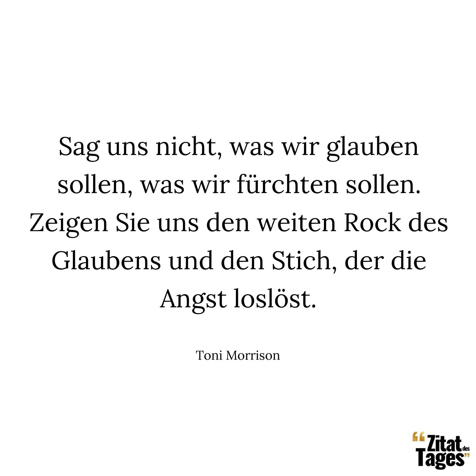 Sag uns nicht, was wir glauben sollen, was wir fürchten sollen. Zeigen Sie uns den weiten Rock des Glaubens und den Stich, der die Angst loslöst. - Toni Morrison