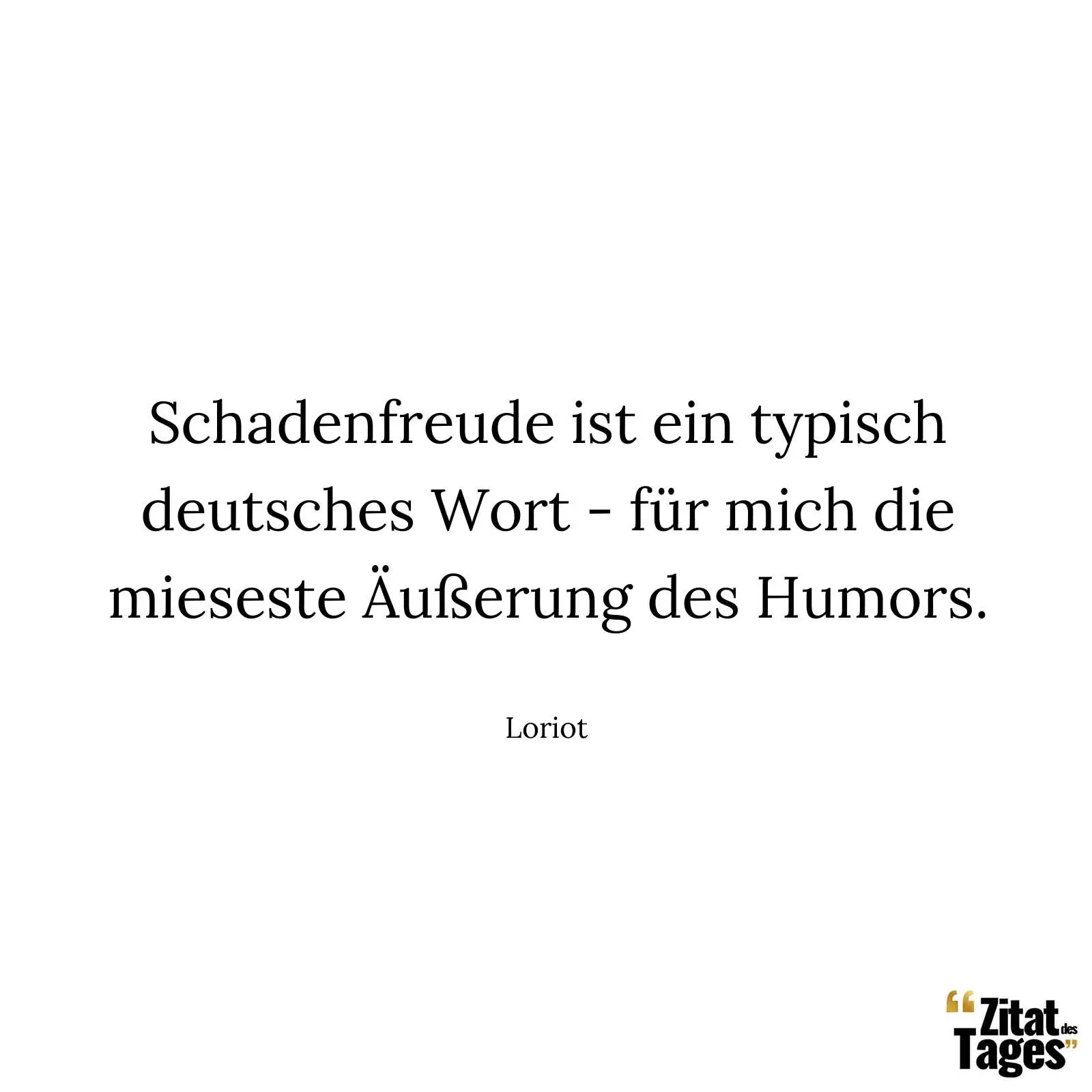 Schadenfreude ist ein typisch deutsches Wort - für mich die mieseste Äußerung des Humors. - Loriot