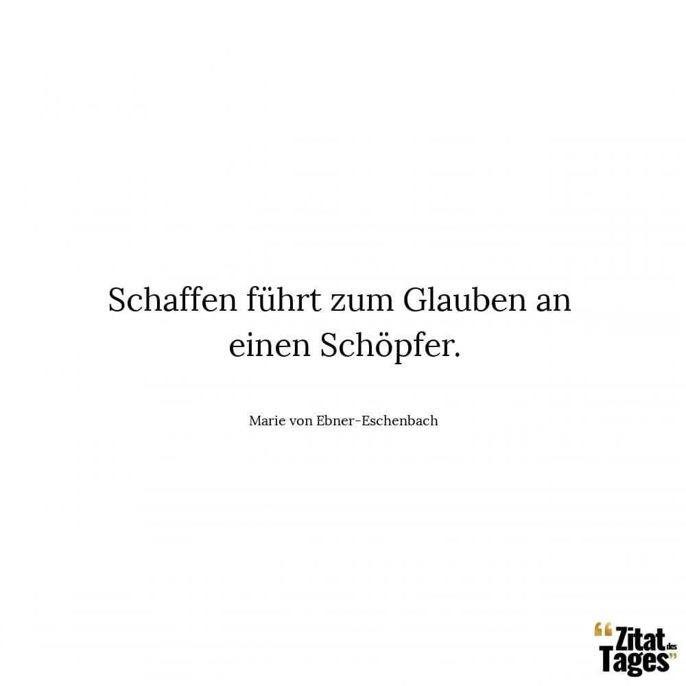 Schaffen führt zum Glauben an einen Schöpfer. - Marie von Ebner-Eschenbach