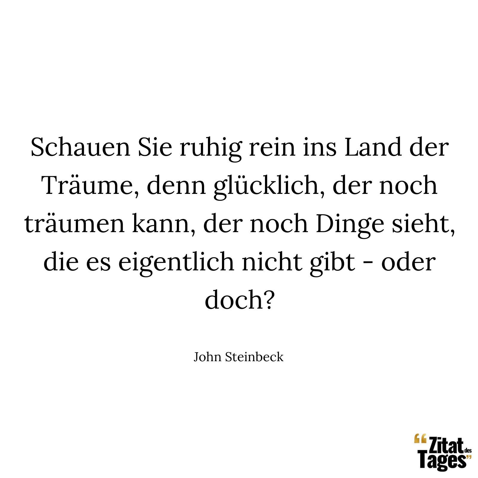 Schauen Sie ruhig rein ins Land der Träume, denn glücklich, der noch träumen kann, der noch Dinge sieht, die es eigentlich nicht gibt - oder doch? - John Steinbeck