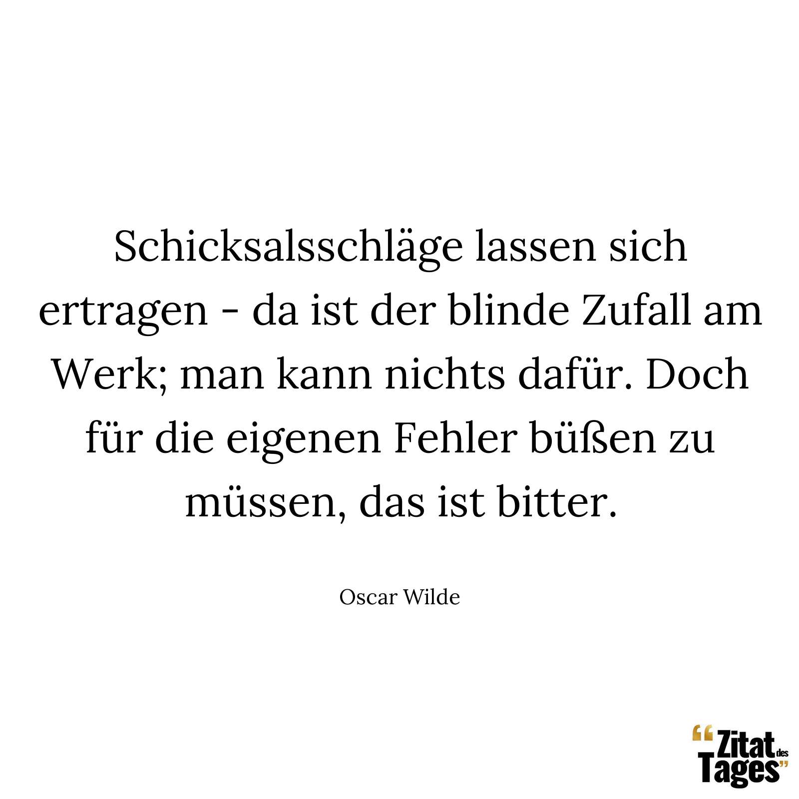 Schicksalsschläge lassen sich ertragen - da ist der blinde Zufall am Werk; man kann nichts dafür. Doch für die eigenen Fehler büßen zu müssen, das ist bitter. - Oscar Wilde