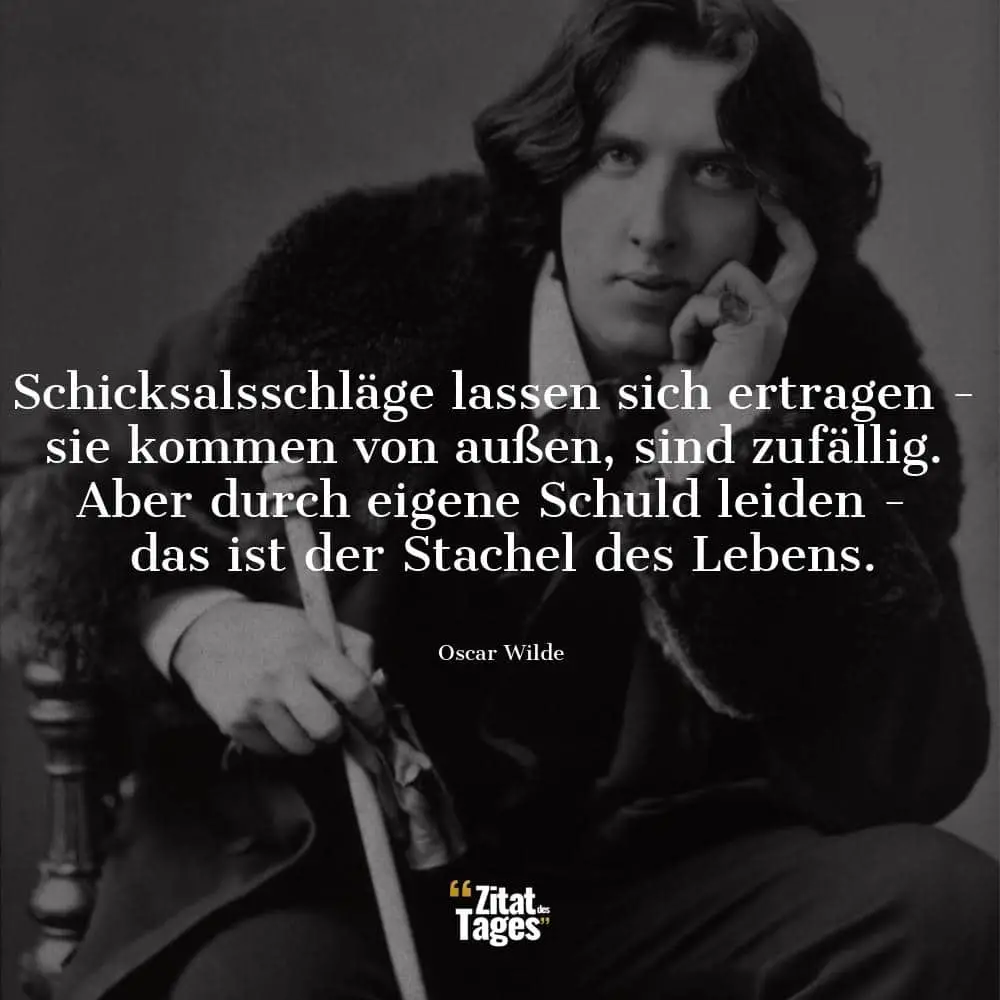 Schicksalsschläge lassen sich ertragen - sie kommen von außen, sind zufällig. Aber durch eigene Schuld leiden - das ist der Stachel des Lebens. - Oscar Wilde